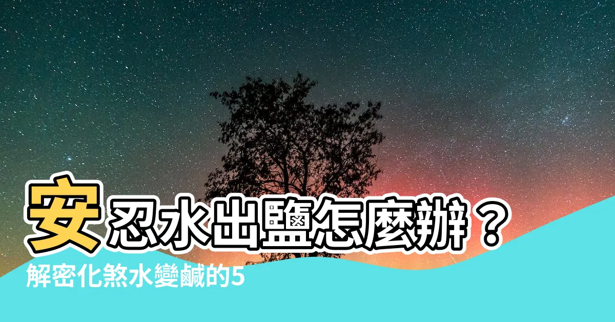 【安忍水出鹽怎麼辦】安忍水出鹽怎麼辦？解密化煞水變鹹的5大原因！