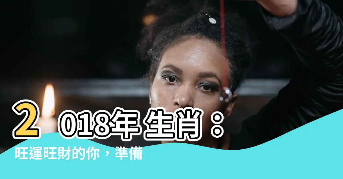 【2018年 生肖】2018年 生肖：旺運旺財的你，準備好迎接好運了嗎？