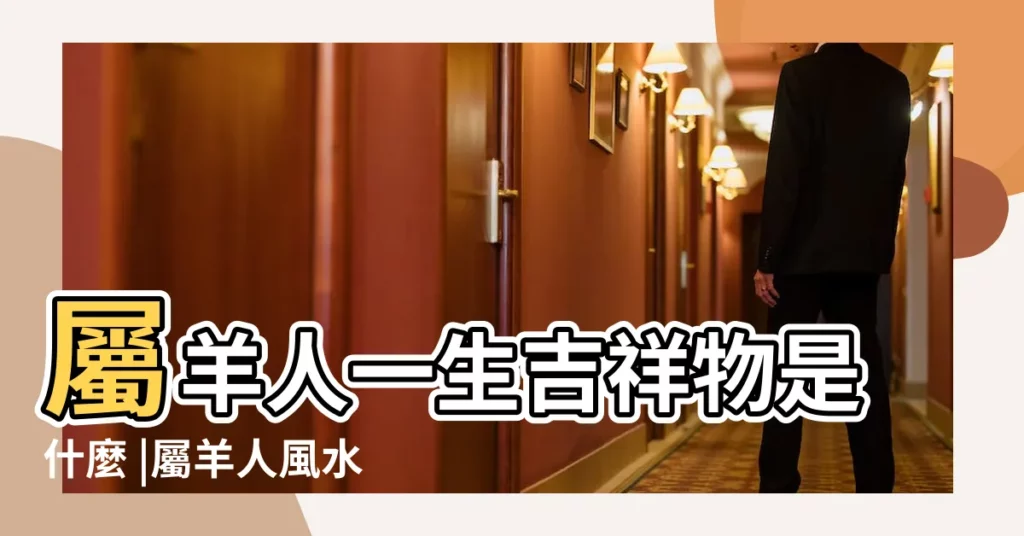 屬羊人一生吉祥物是什麼 |屬羊人風水禁忌有哪些 |屬羊家裏養什麼植物好 |【屬羊的本命植物是什麼意思】