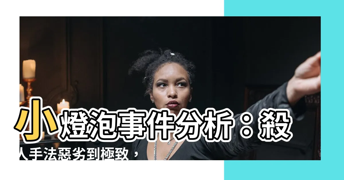 【小燈泡事件分析】小燈泡事件分析：殺人手法惡劣到極致，震撼程度令人咋舌！