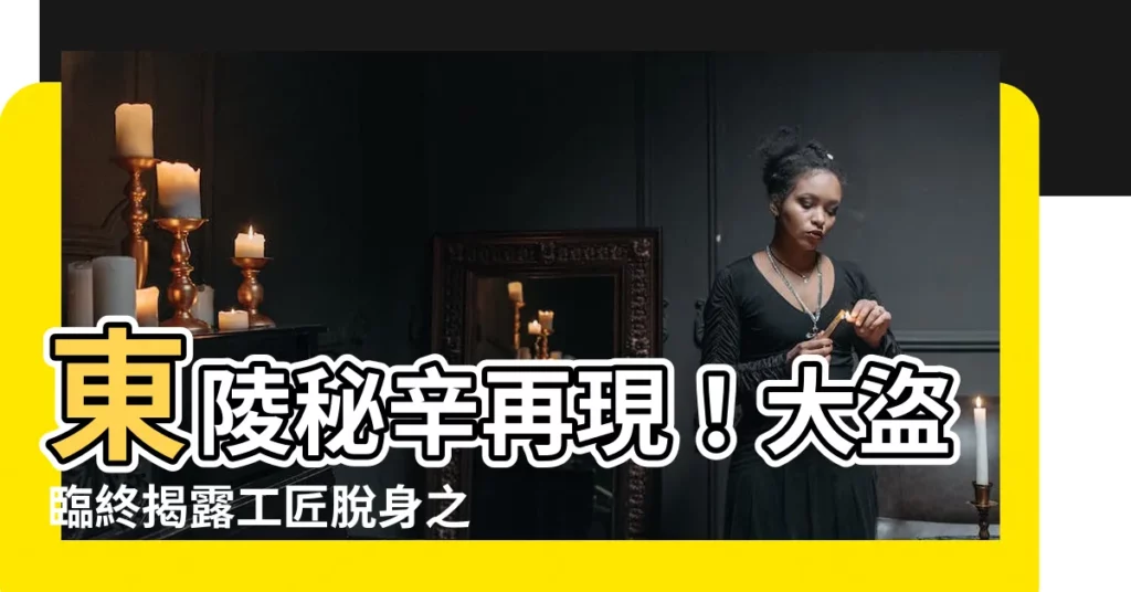 【東陵】東陵秘辛再現！大盜臨終揭露工匠脱身之謎