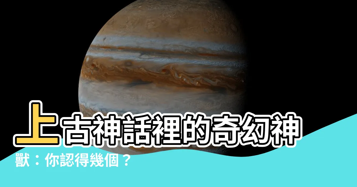 【神獸名字】上古神話裡的奇幻神獸：你認得幾個？