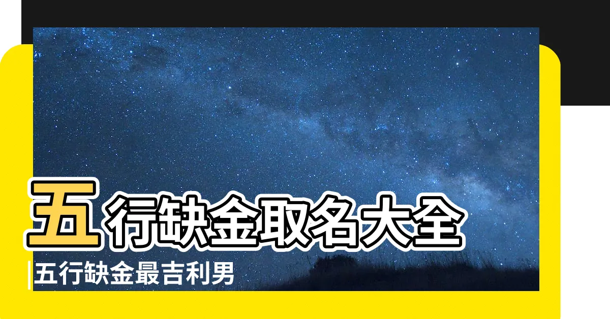 【缺金 名字】五行缺金取名大全 |五行缺金最吉利男孩起名字 |缺金取名最旺男孩名字滿分五行缺金的男生取名 |