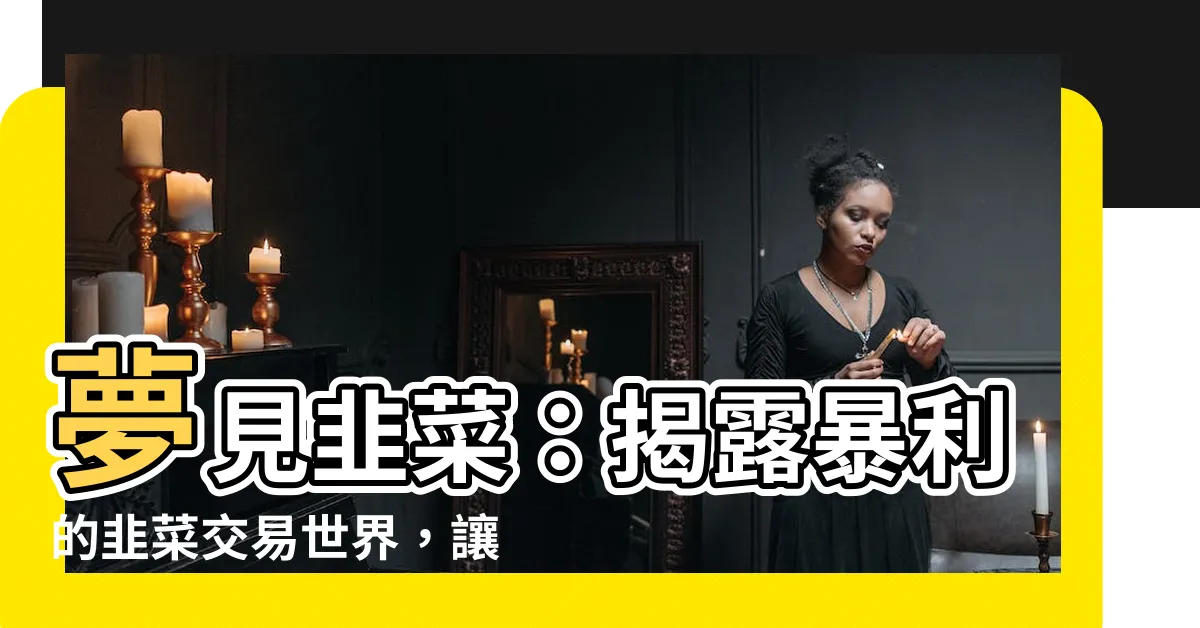 【夢見韭菜】夢見韭菜：揭露暴利的韭菜交易世界，讓你驚艷不已！