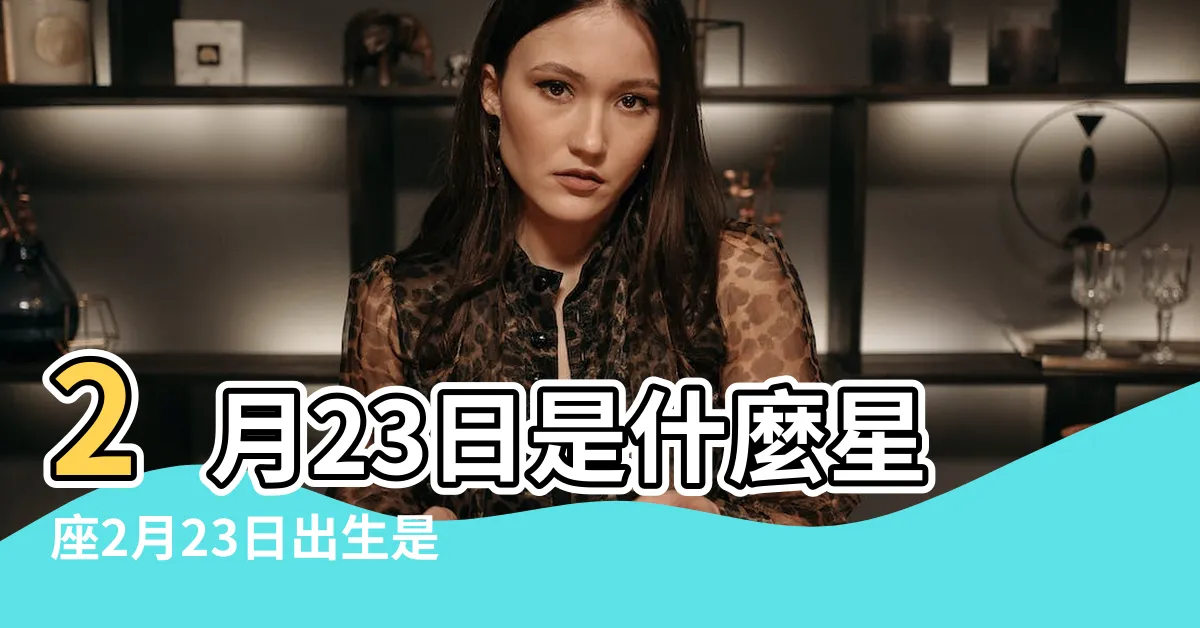 【二月23日 星座】2月23日是什麼星座2月23日出生是什麼星座 |2月23日是什麼星座 |是雙魚座 |