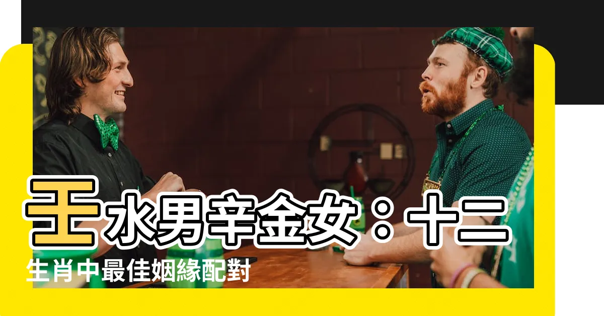 【壬水男辛金女】壬水男辛金女：十二生肖中最佳姻緣配對？
