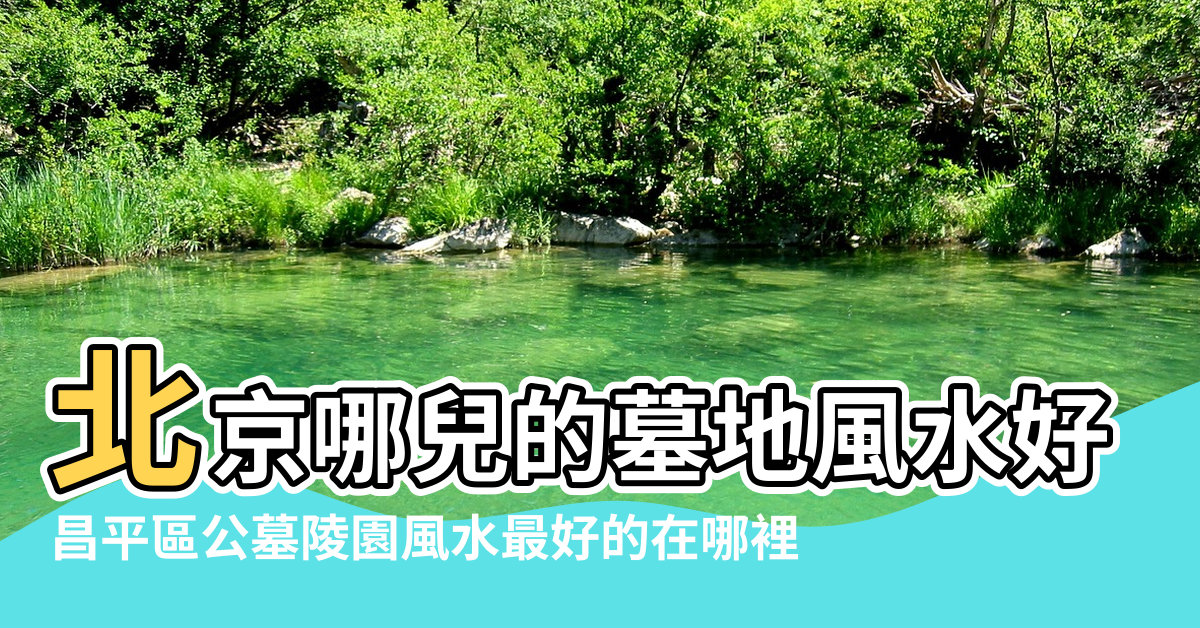 【風水最好的陵園】北京哪兒的墓地風水好 |昌平區公墓陵園風水最好的在哪裡 |陵園風水怎麼看 |