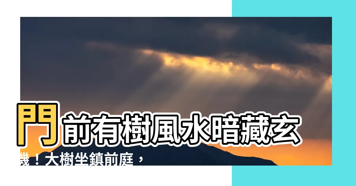 【門前大樹風水】門前有樹風水暗藏玄機！大樹坐鎮前庭，利弊如何破解？