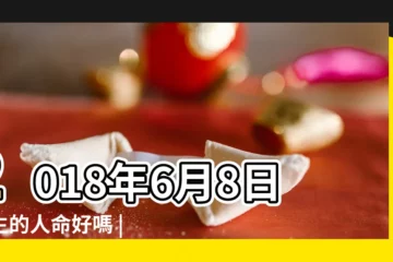 【2018年6月8號什麼命】2018年6月8日出生的人命好嗎 |是什麼命 |2018年6月8日出生日期看命運 |