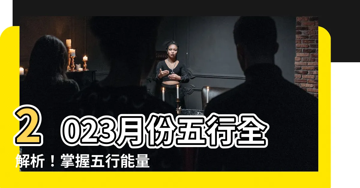 【2023月份五行】2023月份五行全解析！掌握五行能量，趨吉避兇迎好運