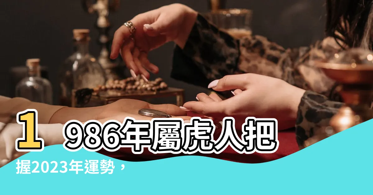 【1986年屬虎】1986年屬虎人把握2023年運勢,開啟順遂人生!