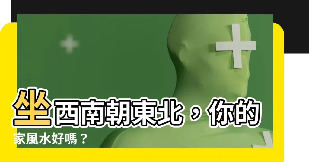 【做西南朝東北】坐西南朝東北，你的家風水好嗎？