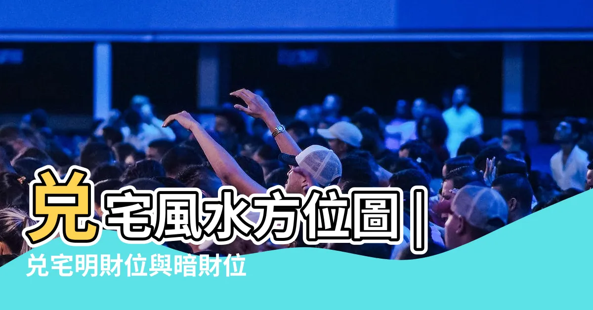 【兑宅風水】兑宅風水方位圖 |兑宅明財位與暗財位同宮的催財方法 |