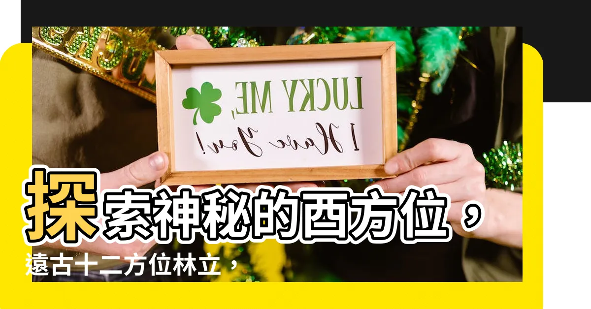 【酉方位】探索神秘的酉方位，遠古十二方位林立，其真相即將揭曉！