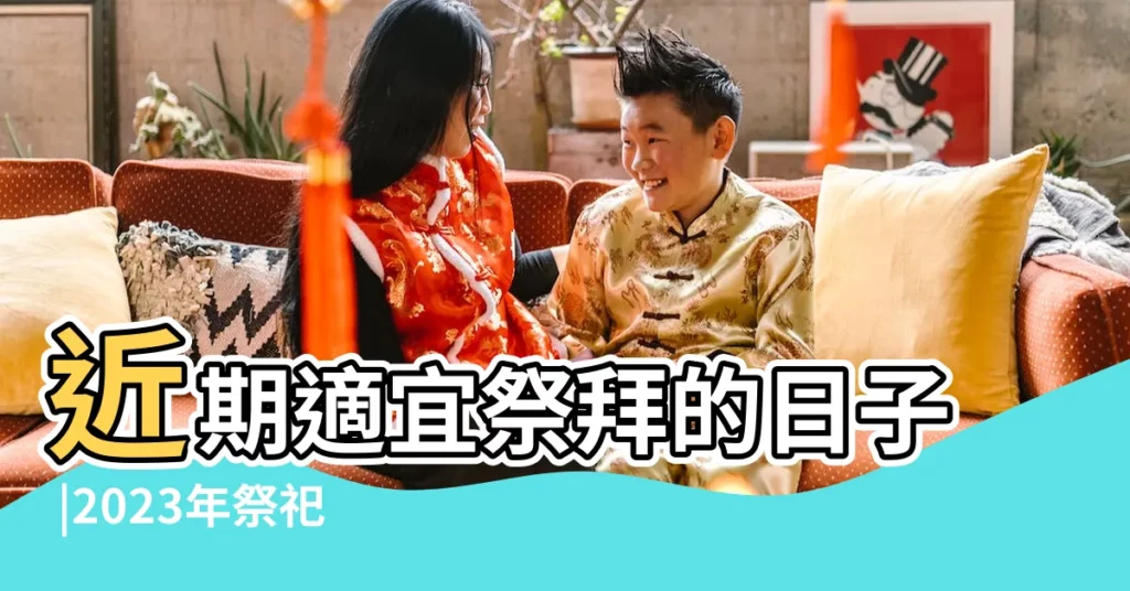 近期適宜祭拜的日子 |2023年祭祀黃道吉日 |農民曆查詢 |【黃道吉日祭掃吉日】