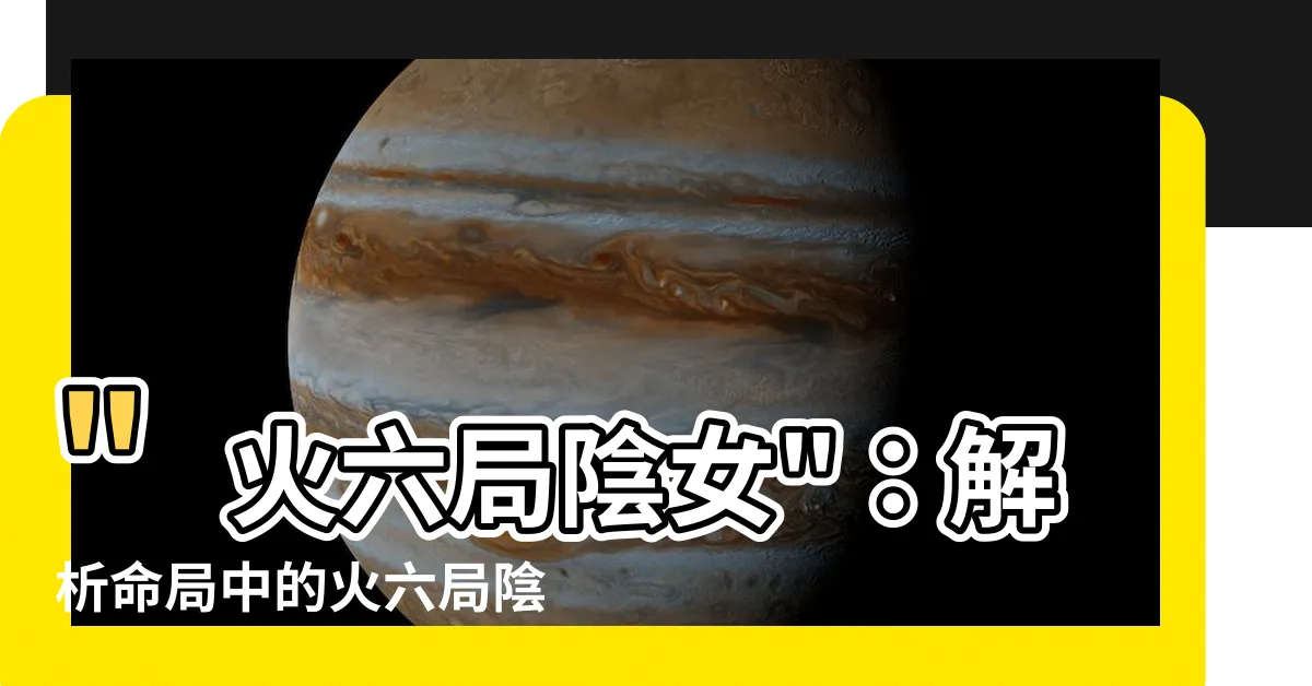 【火六局陰女】"火六局陰女"：解析命局中的火六局陰性女性命主