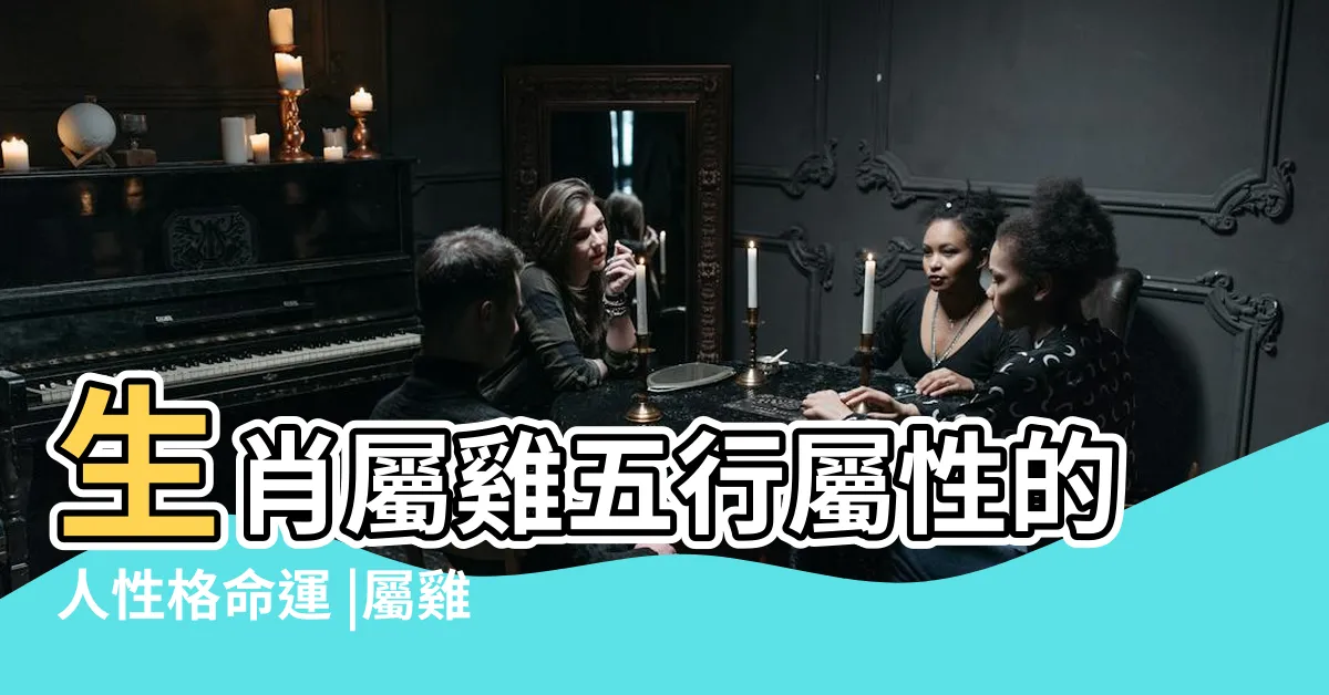 【雞屬五行】生肖屬雞五行屬性的人性格命運 |屬雞的五行 |屬雞在金木水火土五行裏屬什麼 |