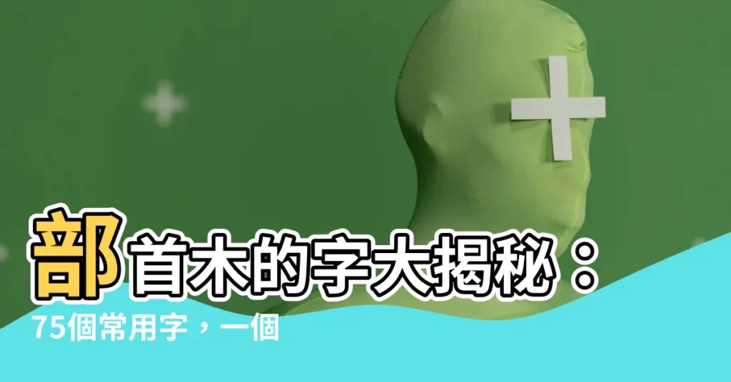 【部首木的字】部首木的字大揭秘：75個常用字，一個字一個故事！