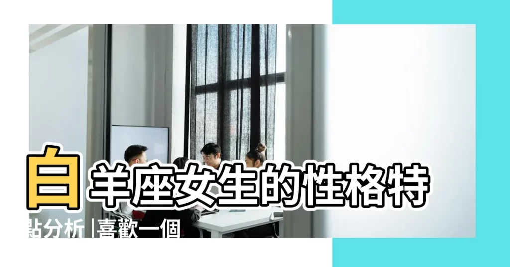 白羊座女生的性格特點分析 |喜歡一個人表現 |白羊座女生性格11大特質 |【白羊女的性格特徵】