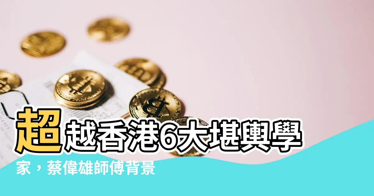 【蔡偉雄師傅背景】超越香港6大堪輿學家，蔡偉雄師傅背景比七位大師更令人震驚！