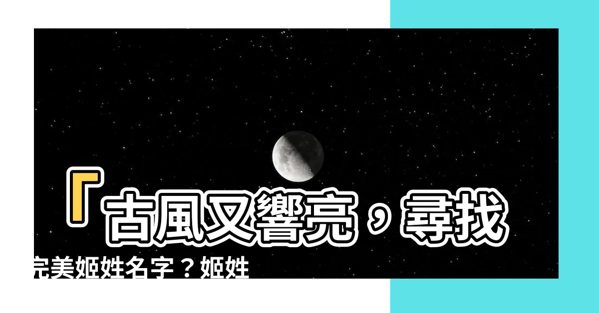 【姬姓名字】「古風又響亮，尋找完美姬姓名字？姬姓名字大全讓你一次滿足！」