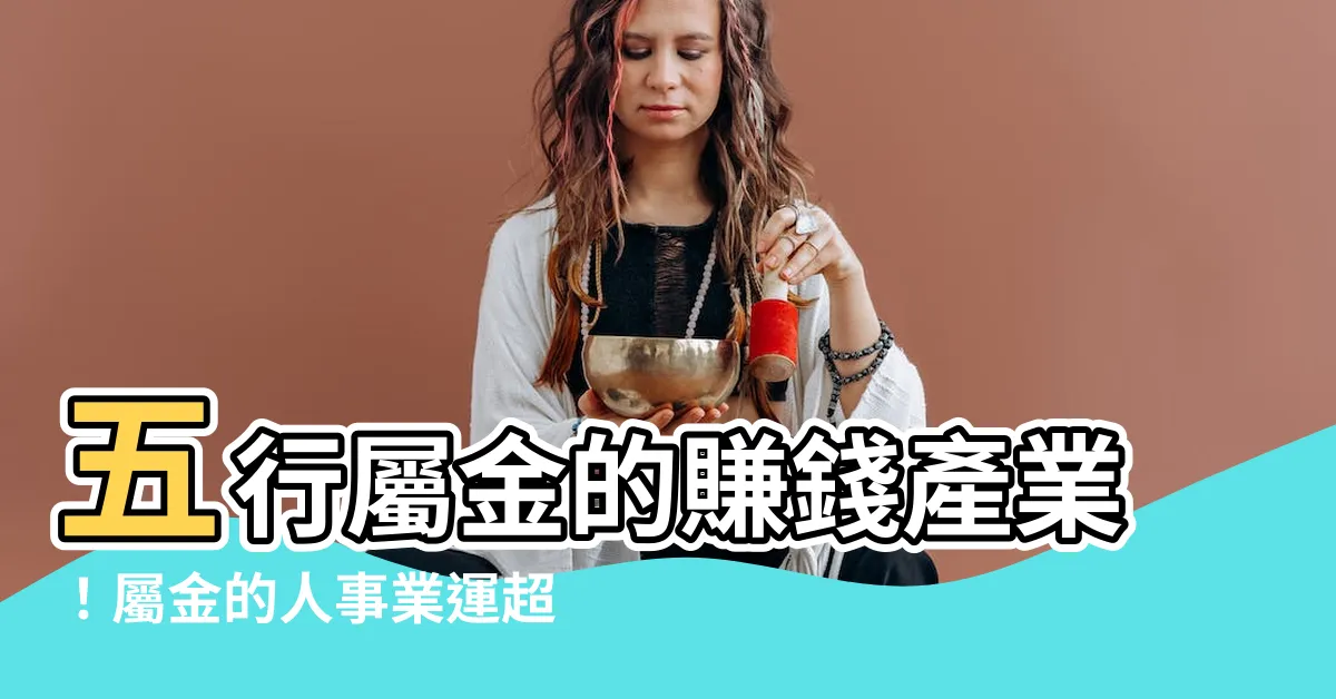 【屬金的行業】五行屬金的賺錢產業！屬金的人事業運超旺的產業大公開