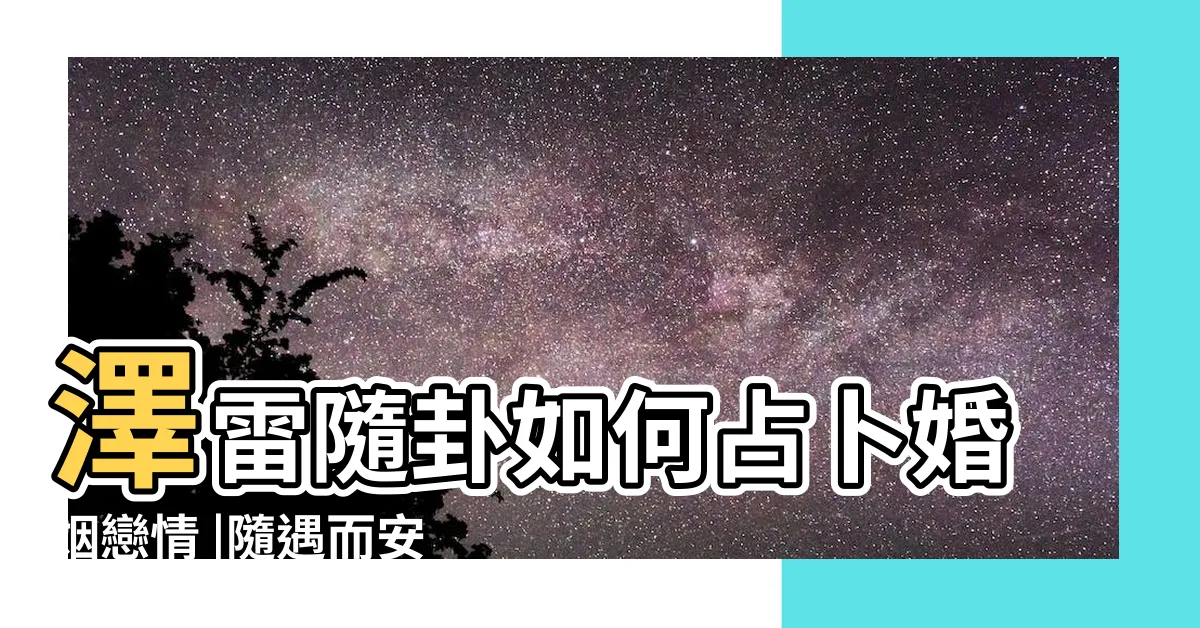 【隨卦感情】澤雷隨卦如何占卜婚姻戀情 |隨遇而安 |心隨事轉 |
