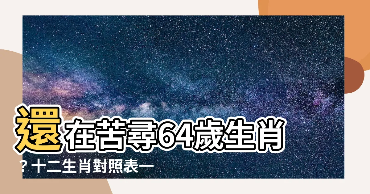 【64歲生肖】還在苦尋64歲生肖？十二生肖對照表一次解惑！