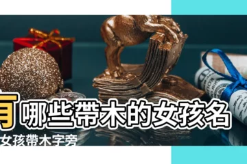 【女孩子取名字有木的】有哪些帶木的女孩名字 |女孩帶木字旁漂亮有涵養的名字精選 |木字旁女孩名字 |