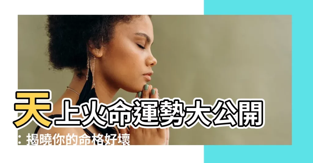 【天上火命好不好】天上火命運勢大公開：揭曉你的命格好壞！
