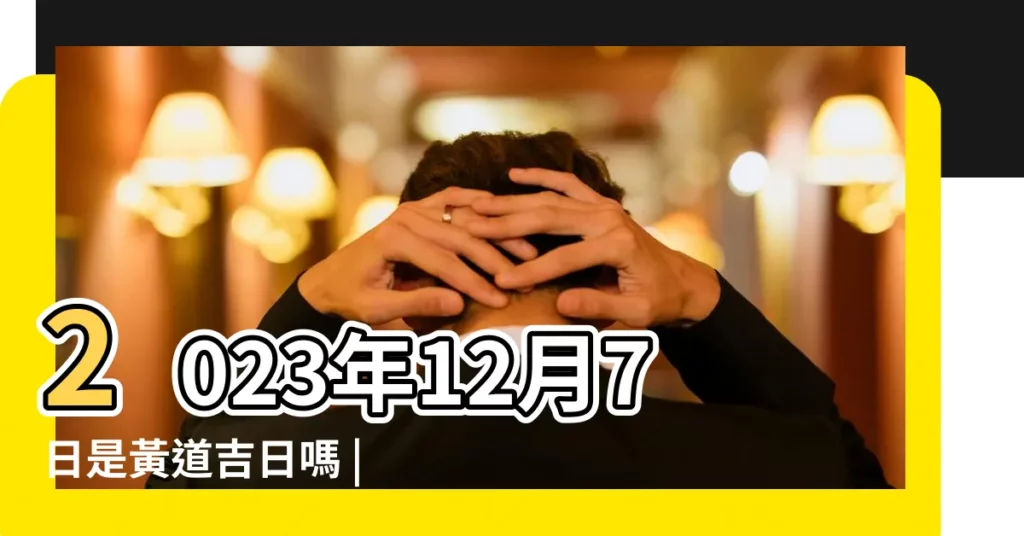 2023年12月7日是黃道吉日嗎 |2023年12月7號黃道吉日查詢日子好不好 |2023年12月7日是結婚吉日嗎適合結婚嗎 |【12月7號是吉利日子嗎】
