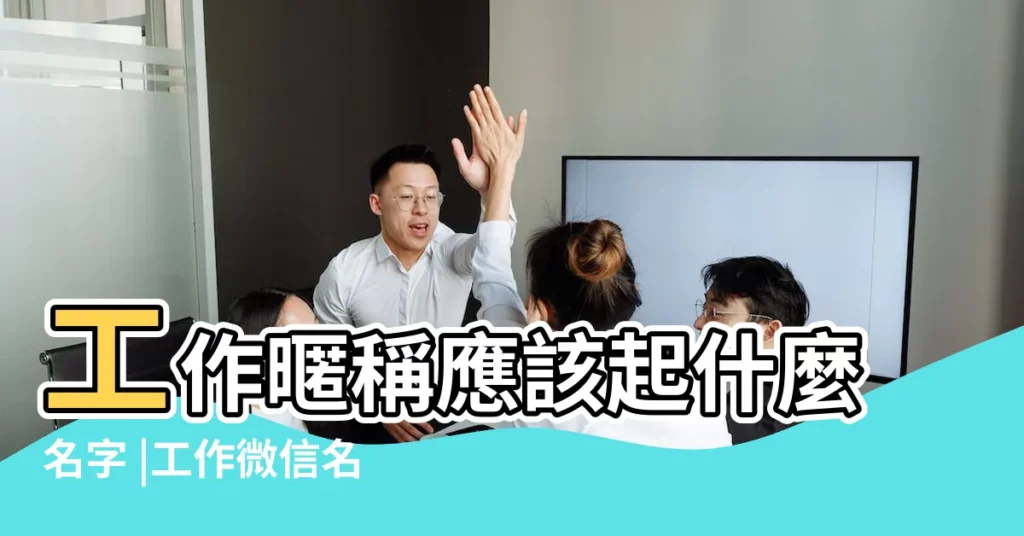 工作暱稱應該起什麼名字 |工作微信名字怎麼取比較好 |工作的微信名字大全 |【工作微信名稱大全】