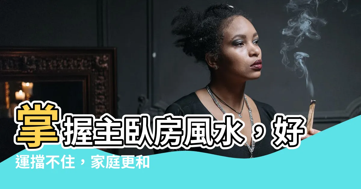 【主卧房風水】掌握主卧房風水，好運擋不住，家庭更和諧！