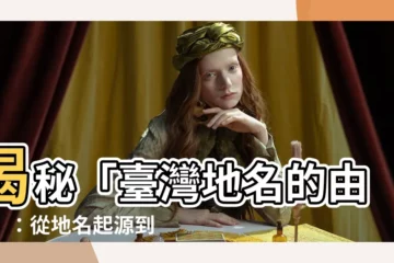 【台灣地名的由來】揭秘「台灣地名的由來」：從地名起源到全島指稱
