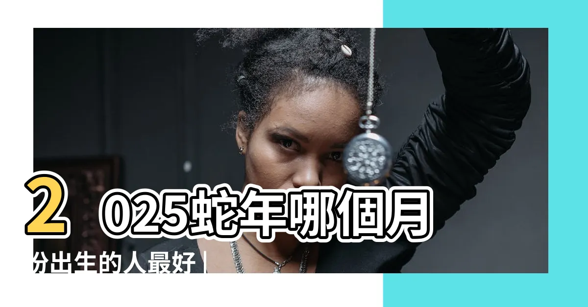 【蛇年2025】2025蛇年哪個月份出生的人最好 |2025年屬蛇是什麼命命好嗎幾月出生好 |2025生肖 |