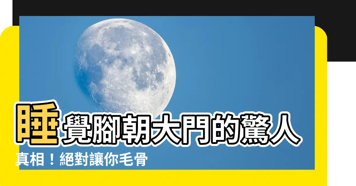 【睡覺腳朝大門】睡覺腳朝大門的驚人真相！絕對讓你毛骨悚然！