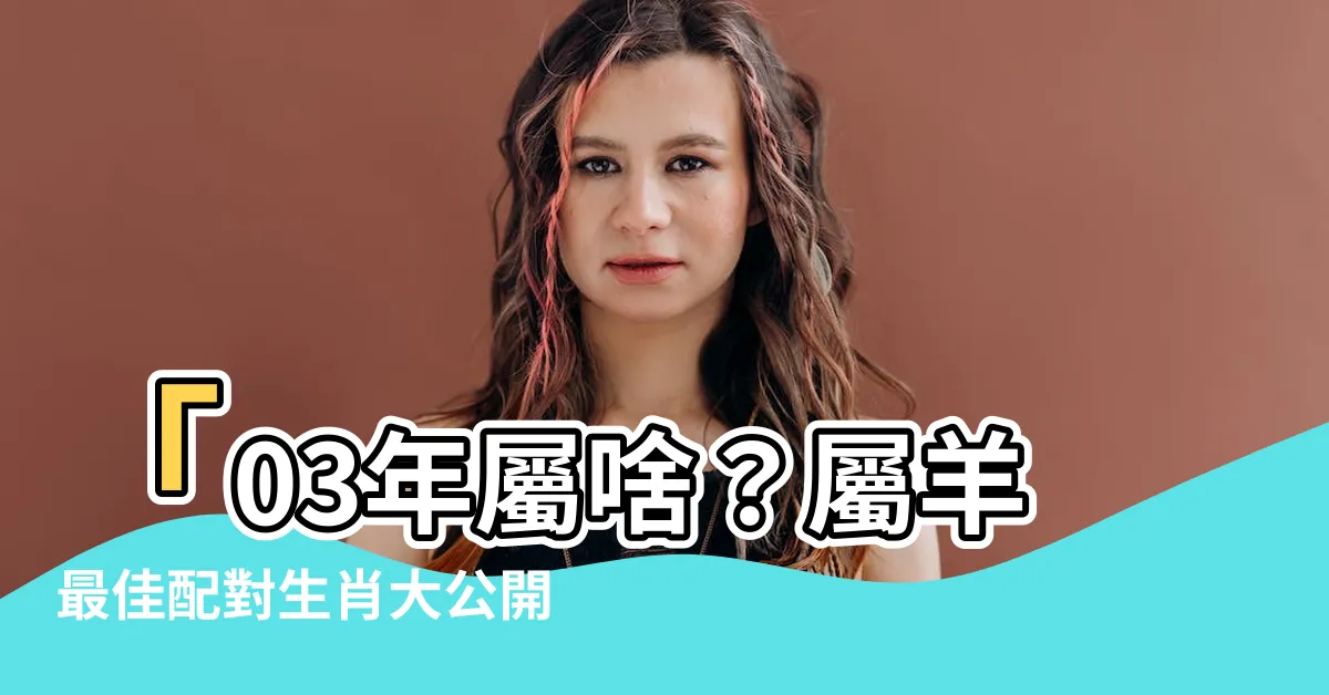 【03年屬什麼】「03年屬啥？屬羊最佳配對生肖大公開！」