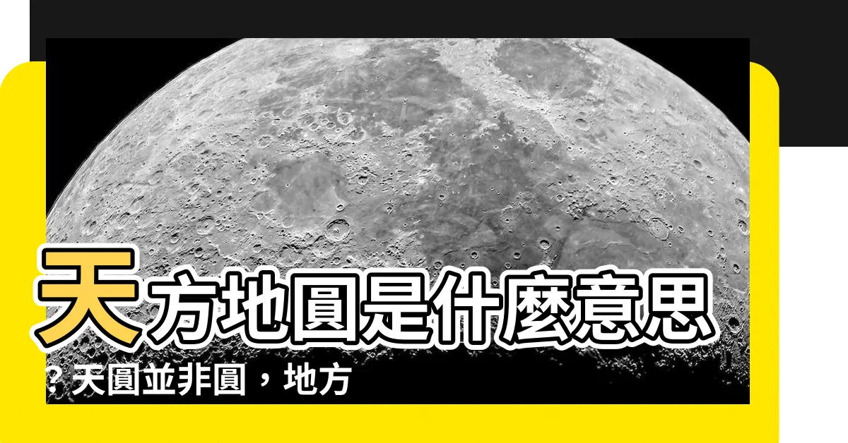 【天方地圓 意思】天方地圓是什麼意思？天圓並非圓，地方亦非方