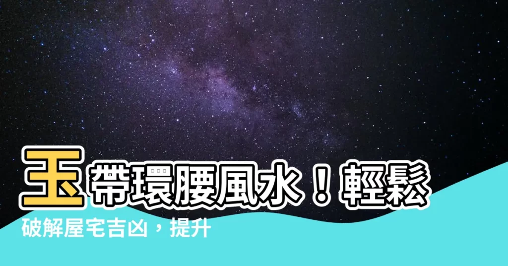 【玉帶環腰風水】玉帶環腰風水！輕鬆破解屋宅吉凶，提升財運、健康！