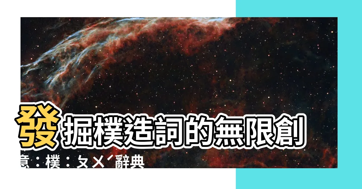 【樸造詞】發掘樸造詞的無限創意：樸：ㄆㄨˊ辭典檢視及樸字造詞大揭密