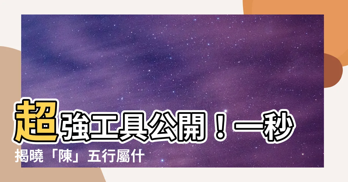 【陳五行金】超強工具公開！一秒揭曉「陳」五行屬什麼，影響你的運勢命理！