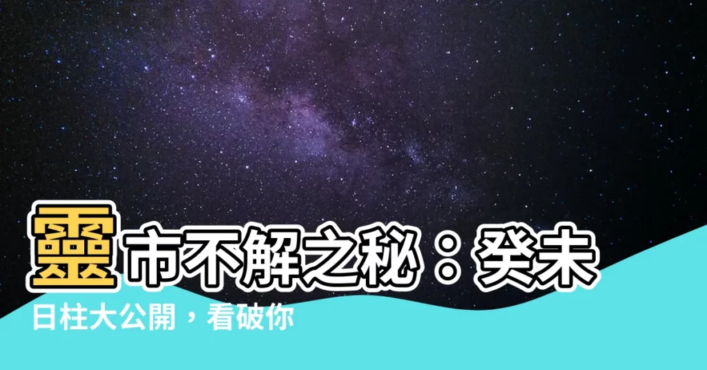 【癸未 日柱】靈市不解之秘：癸未日柱大公開，看破你的命運玄機！