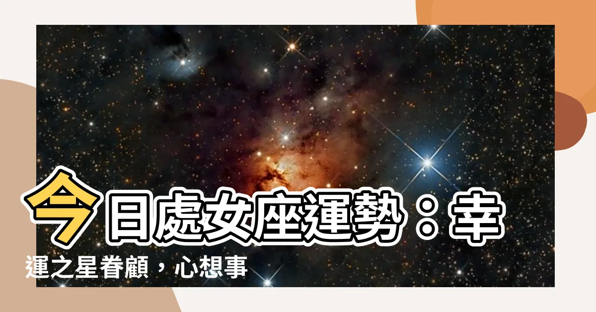 【今日處女座】今日處女座運勢：幸運之星眷顧，心想事成的好運氣！