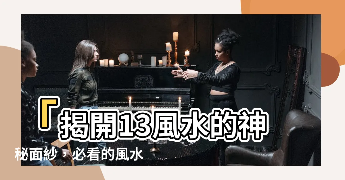 【13 風水】「揭開13風水的神秘面紗，必看的風水解讀」