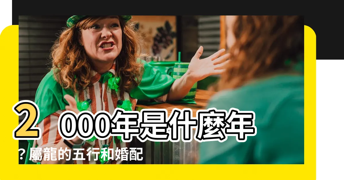【2000年是什麼年】2000年是什麼年？屬龍的五行和婚配分享