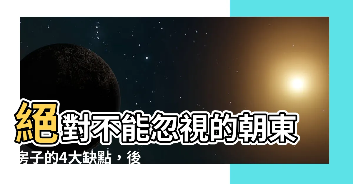 【朝東缺點】絕對不能忽視的朝東房子的4大缺點，後悔莫及！