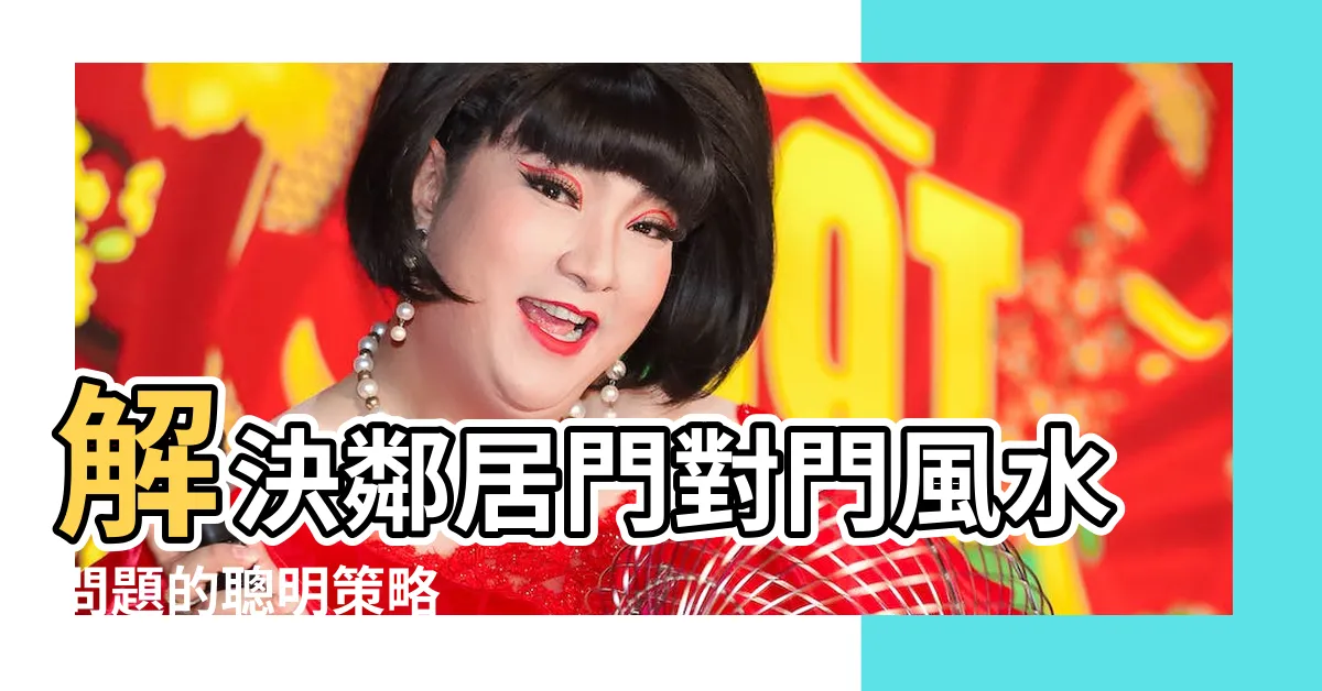 【鄰居門對門風水】解決鄰居門對門風水問題的聰明策略