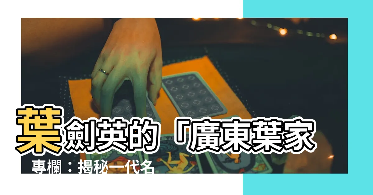 【廣東葉家】葉劍英的「廣東葉家」專欄：揭秘一代名將的傳奇家族