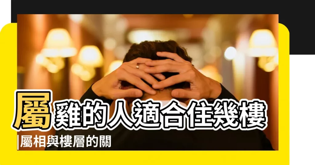 屬雞的人適合住幾樓 |屬相與樓層的關係 |屬雞的幸運樓層屬雞的住幾樓最好 |【生肖雞幸運樓層】