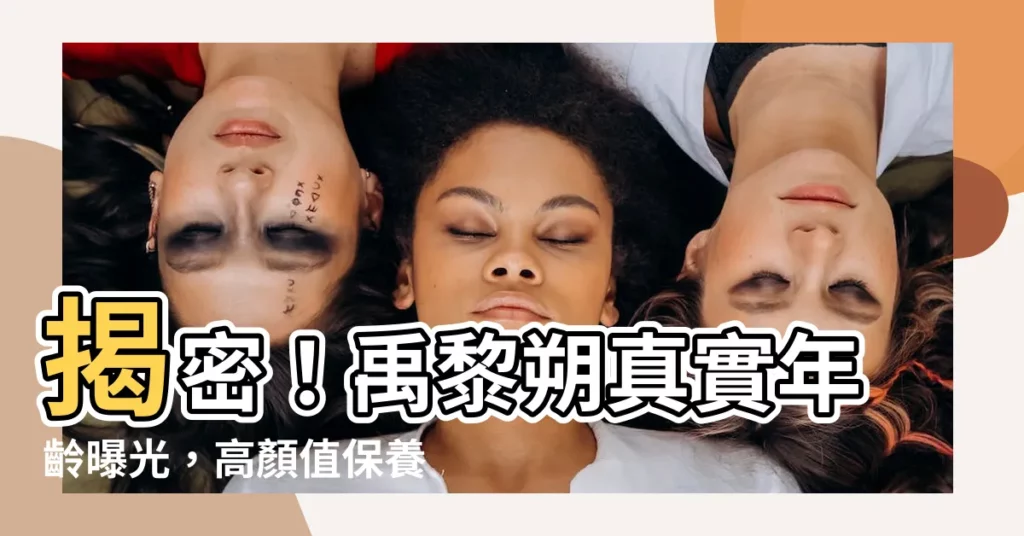 【禹黎朔幾歲】揭密！禹黎朔真實年齡曝光，高顏值保養秘訣全公開！